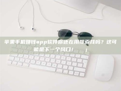诸暨苹果手机赚钱app软件你还在用搜索找吗？这可能是下一个风口！💡