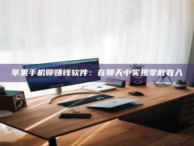 诸暨苹果手机聊赚钱软件：在聊天中实现零散收入