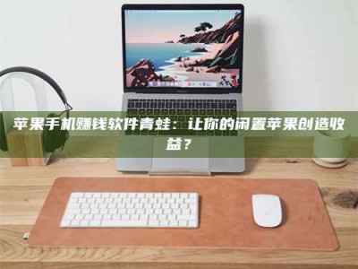 诸暨苹果手机赚钱软件青蛙：让你的闲置苹果创造收益？