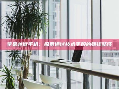 诸暨苹果越狱手机：探索通过技术手段的赚钱路径