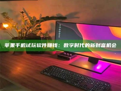 诸暨苹果手机试玩软件赚钱：数字时代的新财富机会