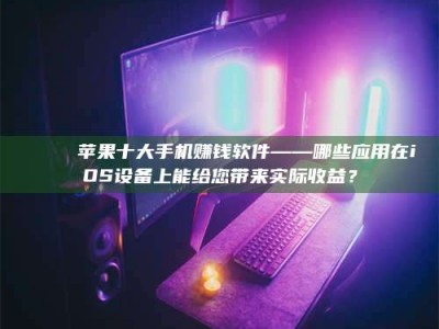 诸暨📚 苹果十大手机赚钱软件——哪些应用在iOS设备上能给您带来实际收益？