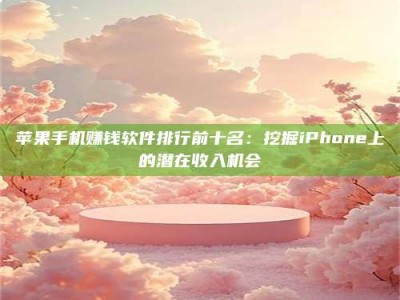 诸暨苹果手机赚钱软件排行前十名：挖掘iPhone上的潜在收入机会