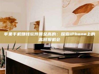诸暨苹果手机赚钱软件佣金高的：探索iPhone上的高回报机会