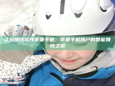 诸暨试玩赚钱软件苹果手机：苹果手机用户的智能赚钱之道