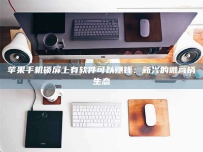 诸暨苹果手机锁屏上有软件可以赚钱：新兴的微营销生态