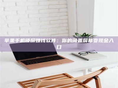 诸暨苹果手机锁屏赚钱软件：你的闲置屏幕变现金入口