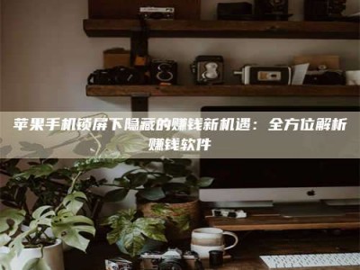诸暨苹果手机锁屏下隐藏的赚钱新机遇：全方位解析赚钱软件