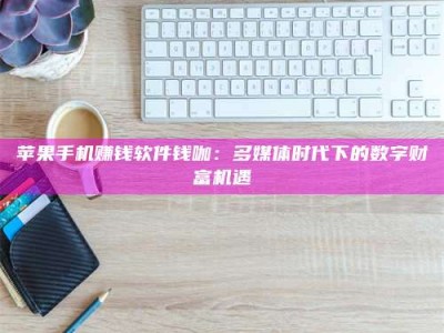 诸暨苹果手机赚钱软件钱咖：多媒体时代下的数字财富机遇