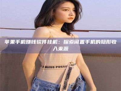 诸暨苹果手机赚钱软件挂机：探索闲置手机的隐形收入来源