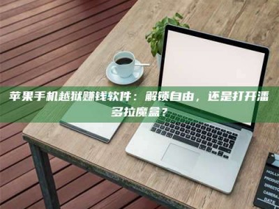 诸暨苹果手机越狱赚钱软件：解锁自由，还是打开潘多拉魔盒？