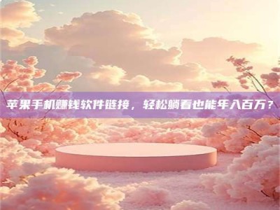 诸暨苹果手机赚钱软件链接，轻松躺着也能年入百万？