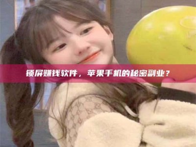 诸暨锁屏赚钱软件，苹果手机的秘密副业？
