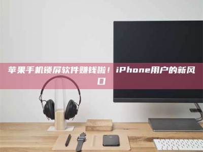 诸暨苹果手机锁屏软件赚钱啦！iPhone用户的新风口