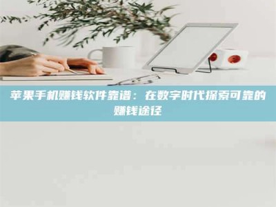 诸暨苹果手机赚钱软件靠谱：在数字时代探索可靠的赚钱途径