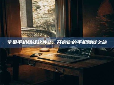 诸暨苹果手机赚钱软件2：开启你的手机赚钱之旅