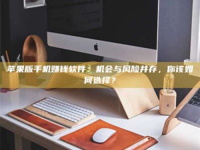 诸暨苹果版手机赚钱软件：机会与风险并存，你该如何选择？
