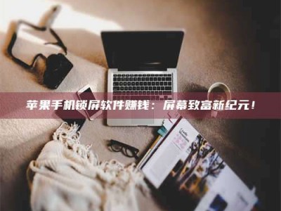 诸暨苹果手机锁屏软件赚钱：屏幕致富新纪元！
