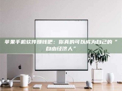 诸暨苹果手机软件赚钱吧：你真的可以成为自己的“自由经济人”