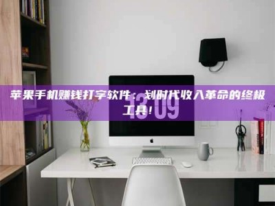 诸暨苹果手机赚钱打字软件：划时代收入革命的终极工具！
