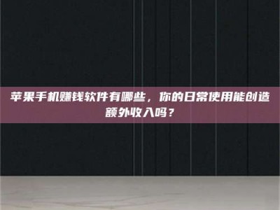 诸暨苹果手机赚钱软件有哪些，你的日常使用能创造额外收入吗？