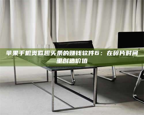 诸暨苹果手机类似趣头条的赚钱软件6:在碎片时间里创造价值 第1张 诸暨苹果手机类似趣头条的赚钱软件6:在碎片时间里创造价值 第1张