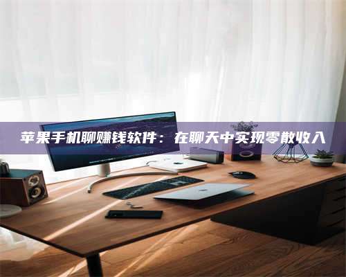 诸暨苹果手机聊赚钱软件:在聊天中实现零散收入 第1张 诸暨苹果手机聊赚钱软件:在聊天中实现零散收入 第1张