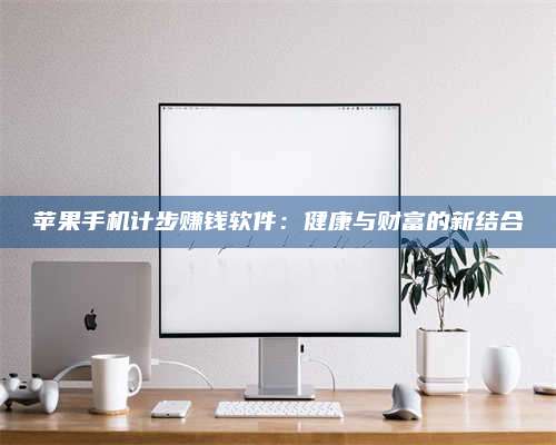 诸暨苹果手机计步赚钱软件:健康与财富的新结合 第1张 诸暨苹果手机计步赚钱软件:健康与财富的新结合 第1张