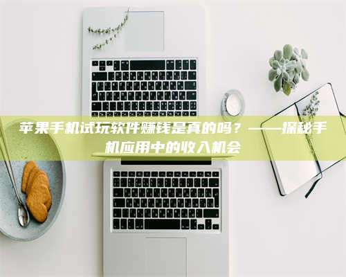 诸暨苹果手机试玩软件赚钱是真的吗?——探秘手机应用中的收入机会 第1张 诸暨苹果手机试玩软件赚钱是真的吗?——探秘手机应用中的收入机会 第1张