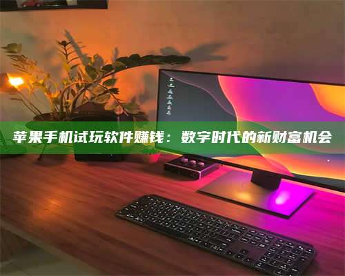 诸暨苹果手机试玩软件赚钱:数字时代的新财富机会 第1张 诸暨苹果手机试玩软件赚钱:数字时代的新财富机会 第1张