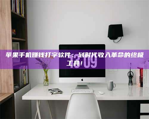 诸暨苹果手机赚钱打字软件:划时代收入革命的终极工具! 第1张 诸暨苹果手机赚钱打字软件:划时代收入革命的终极工具! 第1张