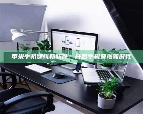 诸暨苹果手机赚钱新软件:开启手机变现新时代 第1张 诸暨苹果手机赚钱新软件:开启手机变现新时代 第1张