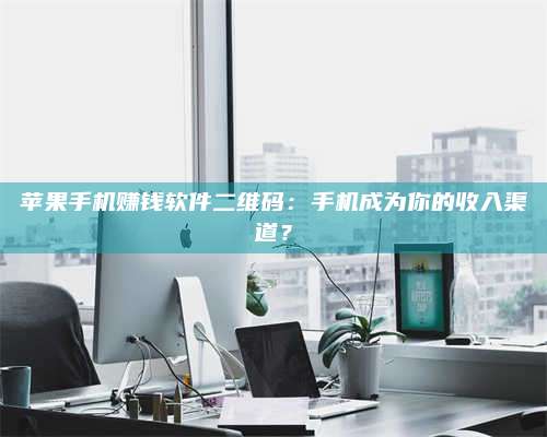 诸暨苹果手机赚钱软件二维码:手机成为你的收入渠道? 第1张 诸暨苹果手机赚钱软件二维码:手机成为你的收入渠道? 第1张