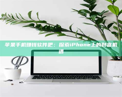 诸暨苹果手机赚钱软件吧:探索iPhone上的财富机遇 第1张 诸暨苹果手机赚钱软件吧:探索iPhone上的财富机遇 第1张