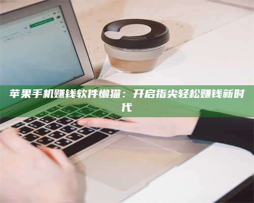 诸暨苹果手机赚钱软件懒猫:开启指尖轻松赚钱新时代 第1张 诸暨苹果手机赚钱软件懒猫:开启指尖轻松赚钱新时代 第1张