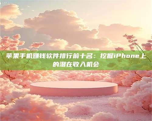 诸暨苹果手机赚钱软件排行前十名:挖掘iPhone上的潜在收入机会 第1张 诸暨苹果手机赚钱软件排行前十名:挖掘iPhone上的潜在收入机会 第1张