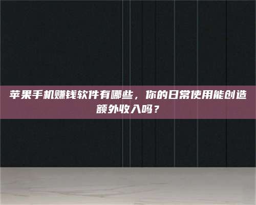 诸暨苹果手机赚钱软件有哪些,你的日常使用能创造额外收入吗? 第1张 诸暨苹果手机赚钱软件有哪些,你的日常使用能创造额外收入吗? 第1张