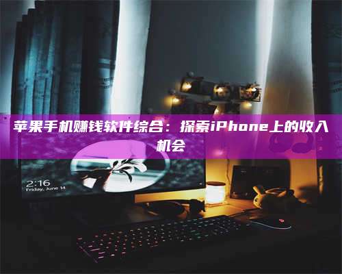 诸暨苹果手机赚钱软件综合:探索iPhone上的收入机会 第1张 诸暨苹果手机赚钱软件综合:探索iPhone上的收入机会 第1张