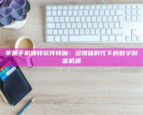 诸暨苹果手机赚钱软件钱咖:多媒体时代下的数字财富机遇 第1张 诸暨苹果手机赚钱软件钱咖:多媒体时代下的数字财富机遇 第1张