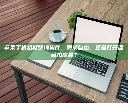 诸暨苹果手机越狱赚钱软件:解锁自由,还是打开潘多拉魔盒? 第1张 诸暨苹果手机越狱赚钱软件:解锁自由,还是打开潘多拉魔盒? 第1张