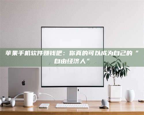 诸暨苹果手机软件赚钱吧:你真的可以成为自己的“自由经济人” 第1张 诸暨苹果手机软件赚钱吧:你真的可以成为自己的“自由经济人” 第1张