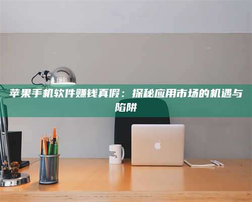 诸暨苹果手机软件赚钱真假:探秘应用市场的机遇与陷阱 第1张 诸暨苹果手机软件赚钱真假:探秘应用市场的机遇与陷阱 第1张