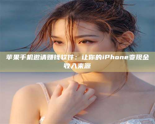 诸暨苹果手机邀请赚钱软件:让你的iPhone变现金收入来源 第1张 诸暨苹果手机邀请赚钱软件:让你的iPhone变现金收入来源 第1张