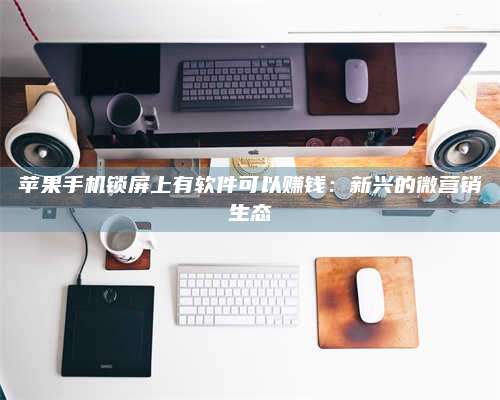 诸暨苹果手机锁屏上有软件可以赚钱:新兴的微营销生态 第1张 诸暨苹果手机锁屏上有软件可以赚钱:新兴的微营销生态 第1张