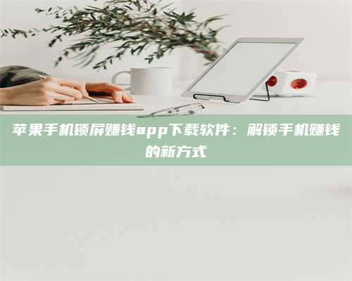 诸暨苹果手机锁屏赚钱app下载软件:解锁手机赚钱的新方式 第1张 诸暨苹果手机锁屏赚钱app下载软件:解锁手机赚钱的新方式 第1张