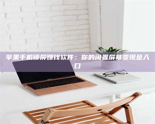 诸暨苹果手机锁屏赚钱软件:你的闲置屏幕变现金入口 第1张 诸暨苹果手机锁屏赚钱软件:你的闲置屏幕变现金入口 第1张