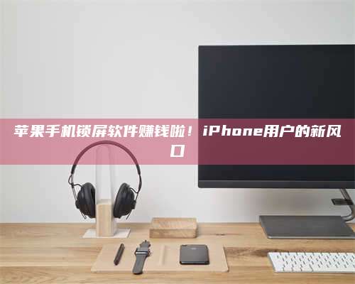 诸暨苹果手机锁屏软件赚钱啦!iPhone用户的新风口 第1张 诸暨苹果手机锁屏软件赚钱啦!iPhone用户的新风口 第1张