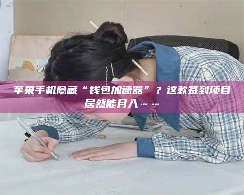 诸暨苹果手机隐藏“钱包加速器”?这款签到项目居然能月入…… 第1张 诸暨苹果手机隐藏“钱包加速器”?这款签到项目居然能月入…… 第1张