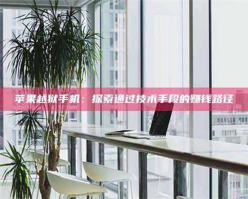 诸暨苹果越狱手机:探索通过技术手段的赚钱路径 第1张 诸暨苹果越狱手机:探索通过技术手段的赚钱路径 第1张