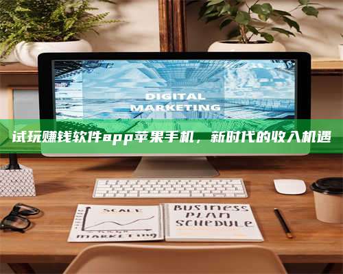 诸暨试玩赚钱软件app苹果手机,新时代的收入机遇 第1张 诸暨试玩赚钱软件app苹果手机,新时代的收入机遇 第1张